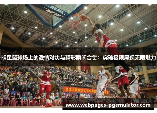 明星篮球场上的激情对决与精彩瞬间合集：突破极限展现无限魅力
