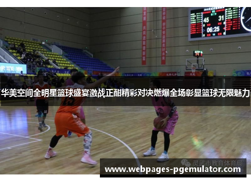华美空间全明星篮球盛宴激战正酣精彩对决燃爆全场彰显篮球无限魅力