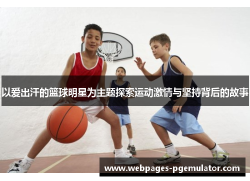 以爱出汗的篮球明星为主题探索运动激情与坚持背后的故事
