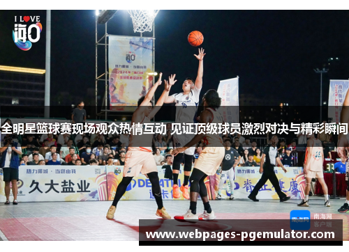全明星篮球赛现场观众热情互动 见证顶级球员激烈对决与精彩瞬间