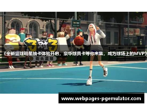 《全新篮球明星抽卡体验开启，豪华球员卡等你来集，成为球场上的MVP》
