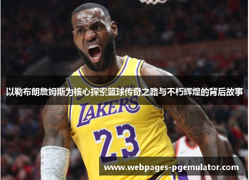 以勒布朗詹姆斯为核心探索篮球传奇之路与不朽辉煌的背后故事