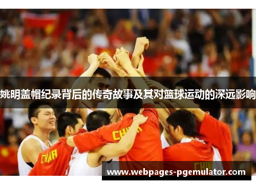 姚明盖帽纪录背后的传奇故事及其对篮球运动的深远影响