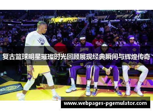 复古篮球明星璀璨时光回顾展现经典瞬间与辉煌传奇