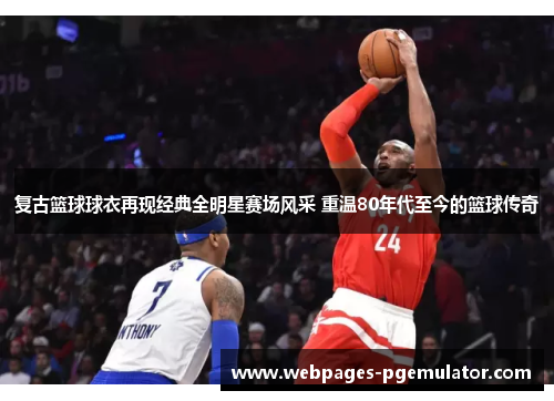 复古篮球球衣再现经典全明星赛场风采 重温80年代至今的篮球传奇