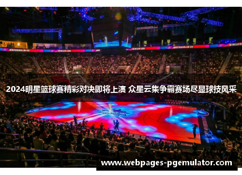 2024明星篮球赛精彩对决即将上演 众星云集争霸赛场尽显球技风采