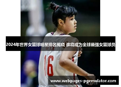 2024年世界女篮球明星排名揭晓 谁将成为全球最强女篮球员