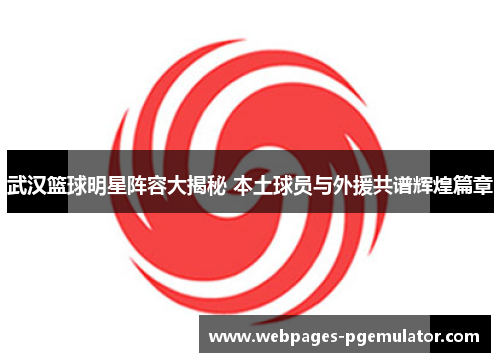 武汉篮球明星阵容大揭秘 本土球员与外援共谱辉煌篇章