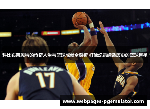 科比布莱恩特的传奇人生与篮球成就全解析 打破纪录缔造历史的篮球巨星