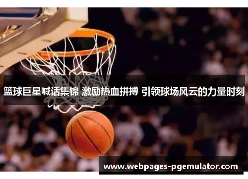 篮球巨星喊话集锦 激励热血拼搏 引领球场风云的力量时刻