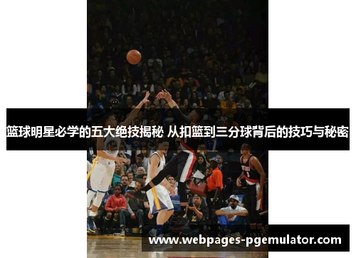 篮球明星必学的五大绝技揭秘 从扣篮到三分球背后的技巧与秘密