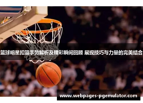 篮球明星扣篮手势解析及精彩瞬间回顾 展现技巧与力量的完美结合
