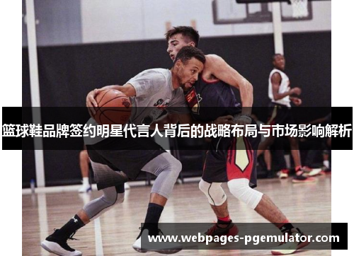 篮球鞋品牌签约明星代言人背后的战略布局与市场影响解析