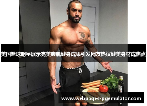 美国篮球明星展示完美腹肌健身成果引发网友热议健美身材成焦点