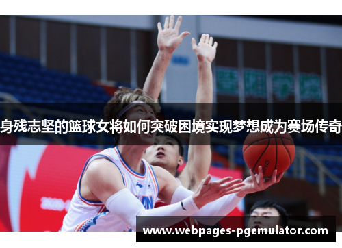 身残志坚的篮球女将如何突破困境实现梦想成为赛场传奇
