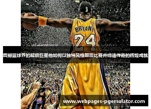 震撼篮球界的超级巨星他如何以独特风格颠覆比赛并缔造传奇的辉煌成就