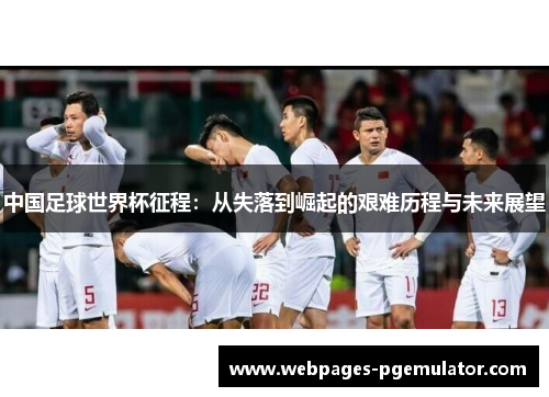 中国足球世界杯征程：从失落到崛起的艰难历程与未来展望