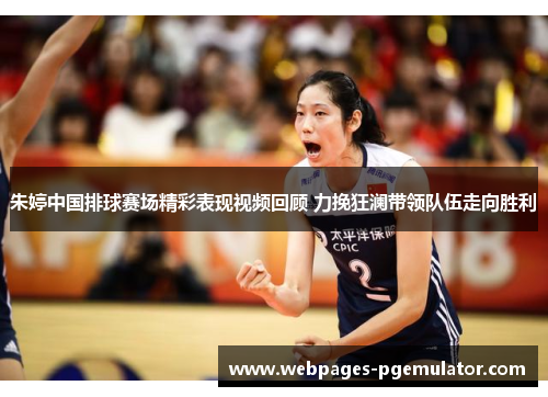 朱婷中国排球赛场精彩表现视频回顾 力挽狂澜带领队伍走向胜利