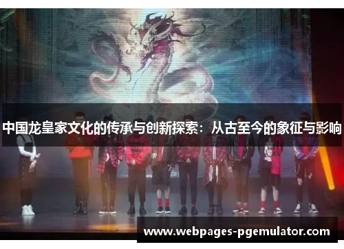 中国龙皇家文化的传承与创新探索：从古至今的象征与影响